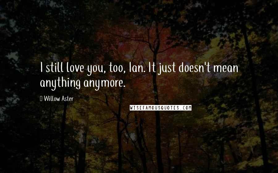 Willow Aster Quotes: I still love you, too, Ian. It just doesn't mean anything anymore.