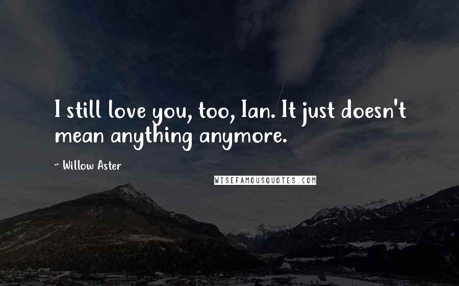 Willow Aster Quotes: I still love you, too, Ian. It just doesn't mean anything anymore.