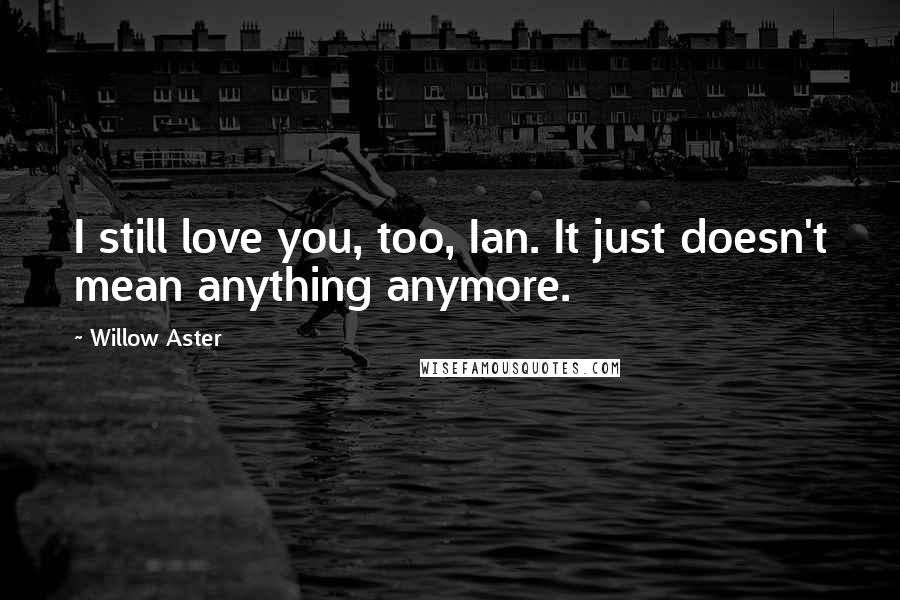 Willow Aster Quotes: I still love you, too, Ian. It just doesn't mean anything anymore.