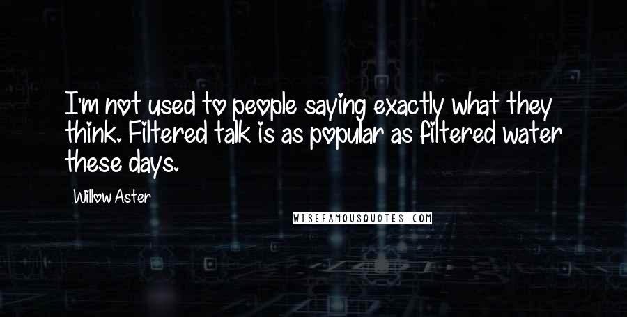 Willow Aster Quotes: I'm not used to people saying exactly what they think. Filtered talk is as popular as filtered water these days.