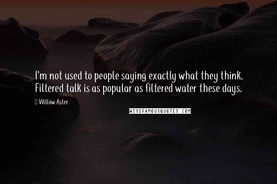 Willow Aster Quotes: I'm not used to people saying exactly what they think. Filtered talk is as popular as filtered water these days.