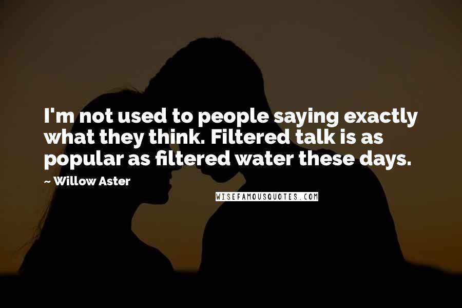 Willow Aster Quotes: I'm not used to people saying exactly what they think. Filtered talk is as popular as filtered water these days.