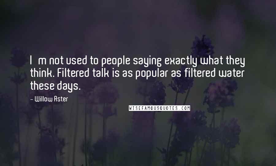 Willow Aster Quotes: I'm not used to people saying exactly what they think. Filtered talk is as popular as filtered water these days.