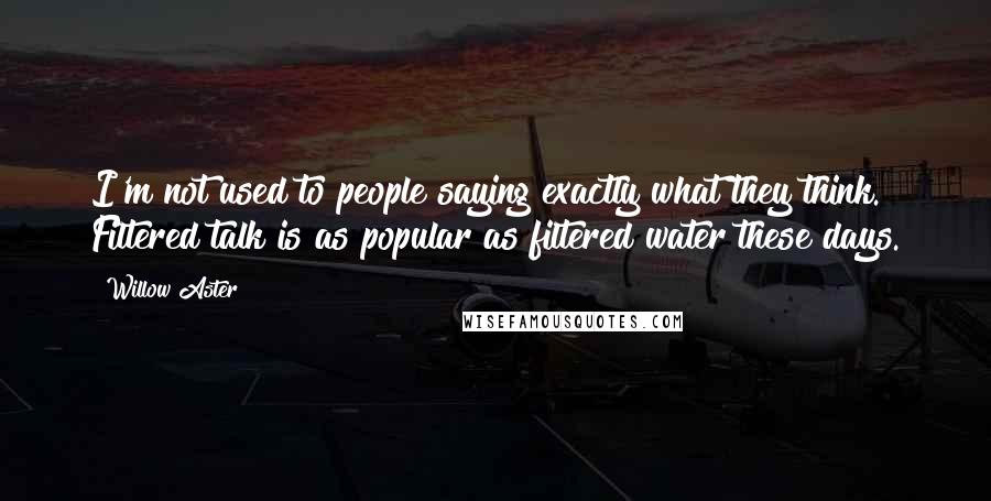 Willow Aster Quotes: I'm not used to people saying exactly what they think. Filtered talk is as popular as filtered water these days.