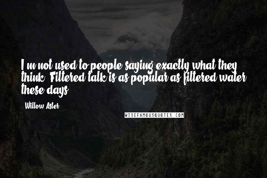 Willow Aster Quotes: I'm not used to people saying exactly what they think. Filtered talk is as popular as filtered water these days.