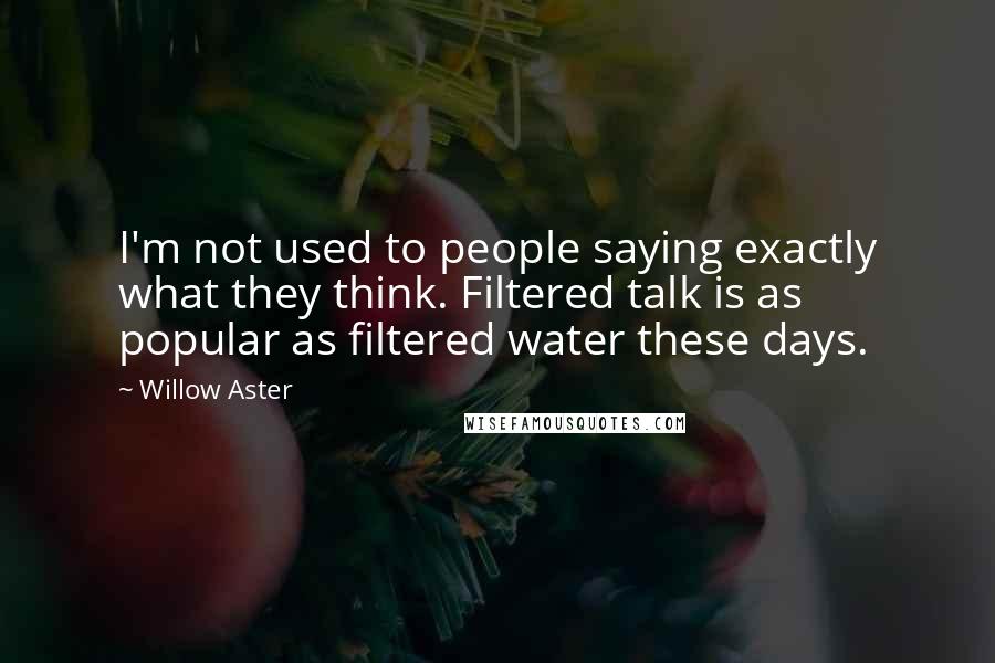 Willow Aster Quotes: I'm not used to people saying exactly what they think. Filtered talk is as popular as filtered water these days.