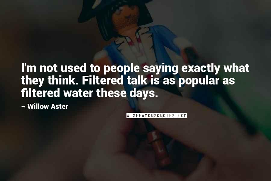 Willow Aster Quotes: I'm not used to people saying exactly what they think. Filtered talk is as popular as filtered water these days.