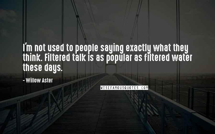 Willow Aster Quotes: I'm not used to people saying exactly what they think. Filtered talk is as popular as filtered water these days.