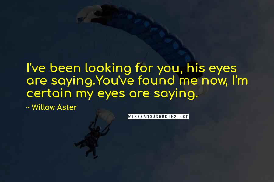 Willow Aster Quotes: I've been looking for you, his eyes are saying.You've found me now, I'm certain my eyes are saying.