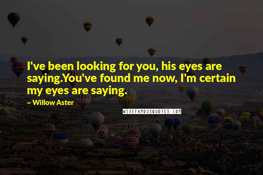 Willow Aster Quotes: I've been looking for you, his eyes are saying.You've found me now, I'm certain my eyes are saying.