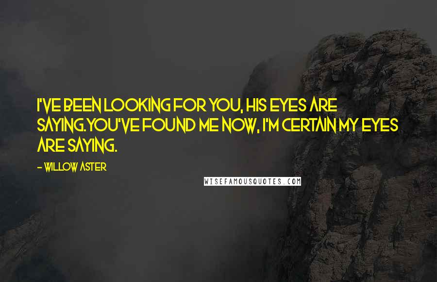 Willow Aster Quotes: I've been looking for you, his eyes are saying.You've found me now, I'm certain my eyes are saying.