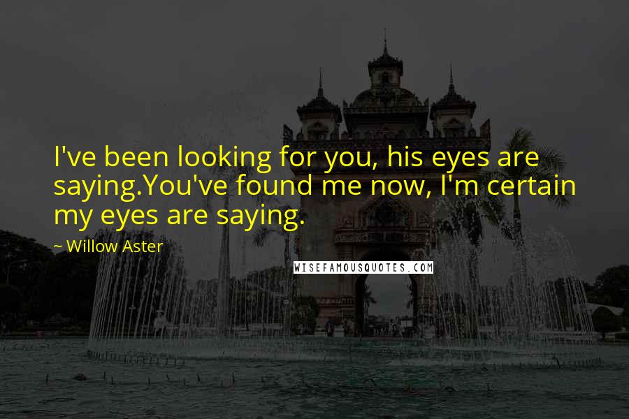 Willow Aster Quotes: I've been looking for you, his eyes are saying.You've found me now, I'm certain my eyes are saying.