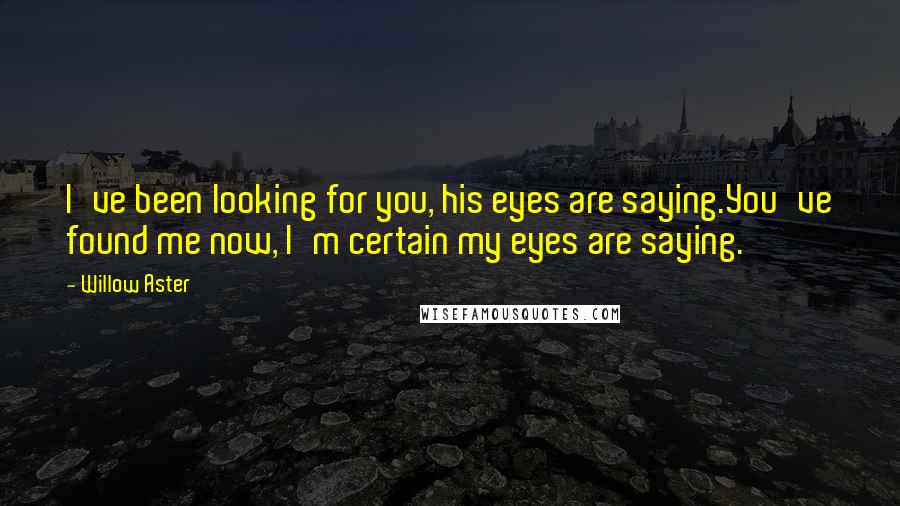 Willow Aster Quotes: I've been looking for you, his eyes are saying.You've found me now, I'm certain my eyes are saying.