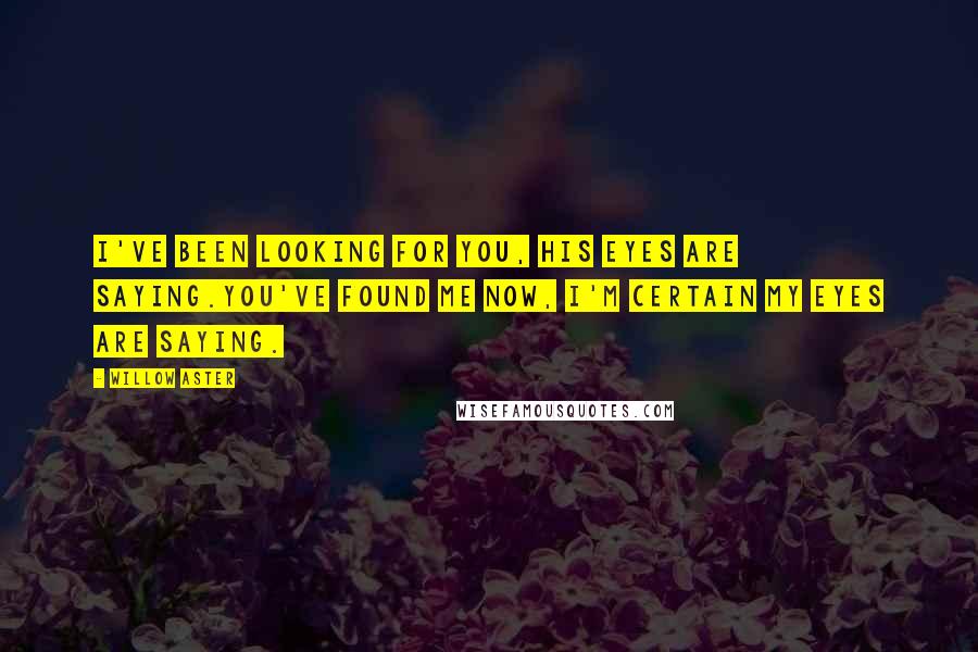 Willow Aster Quotes: I've been looking for you, his eyes are saying.You've found me now, I'm certain my eyes are saying.