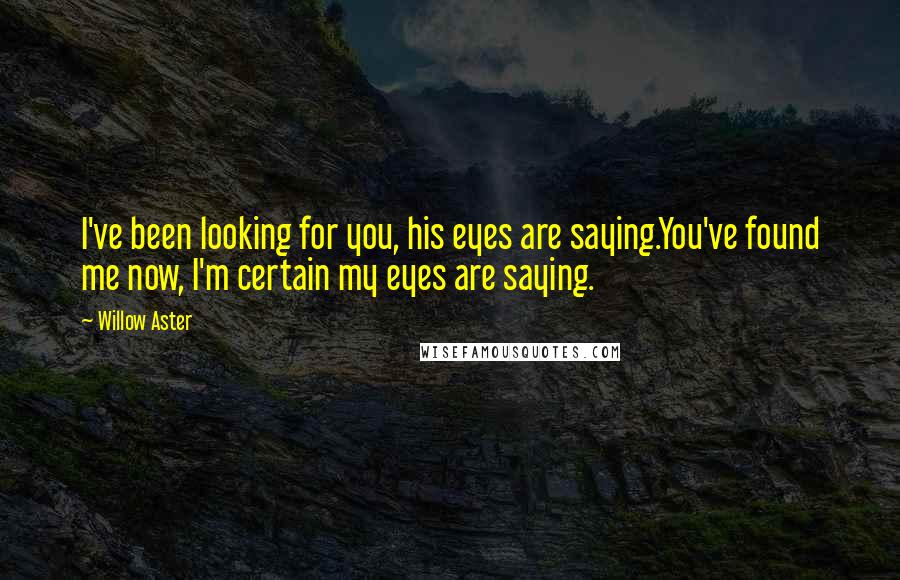 Willow Aster Quotes: I've been looking for you, his eyes are saying.You've found me now, I'm certain my eyes are saying.