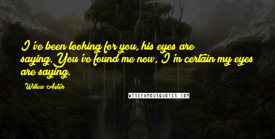 Willow Aster Quotes: I've been looking for you, his eyes are saying.You've found me now, I'm certain my eyes are saying.