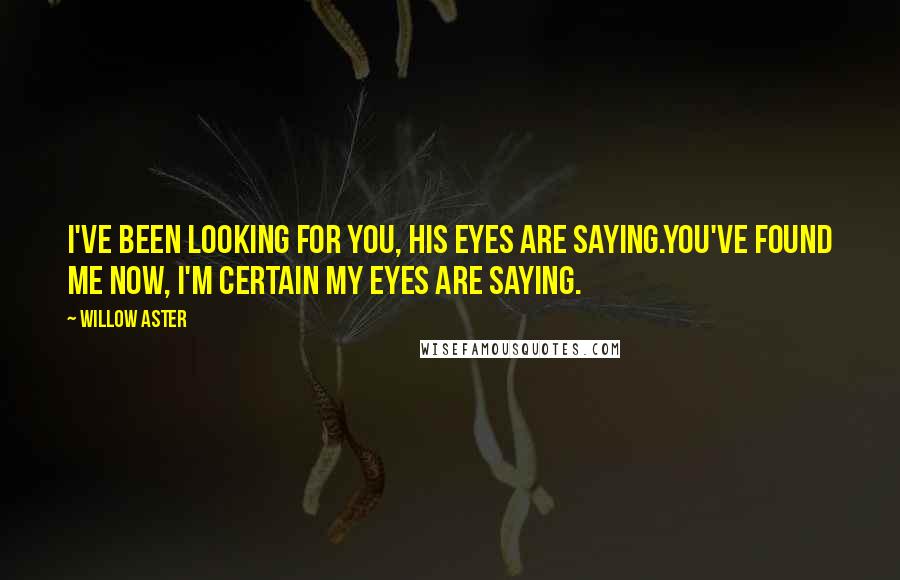 Willow Aster Quotes: I've been looking for you, his eyes are saying.You've found me now, I'm certain my eyes are saying.