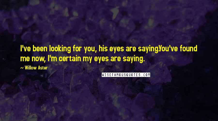 Willow Aster Quotes: I've been looking for you, his eyes are saying.You've found me now, I'm certain my eyes are saying.