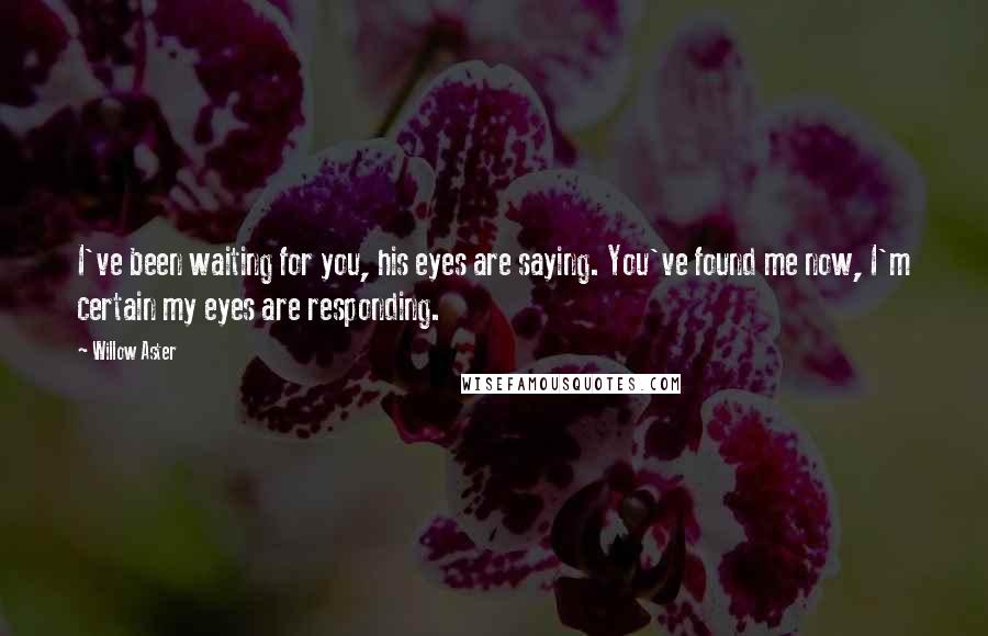 Willow Aster Quotes: I've been waiting for you, his eyes are saying. You've found me now, I'm certain my eyes are responding.