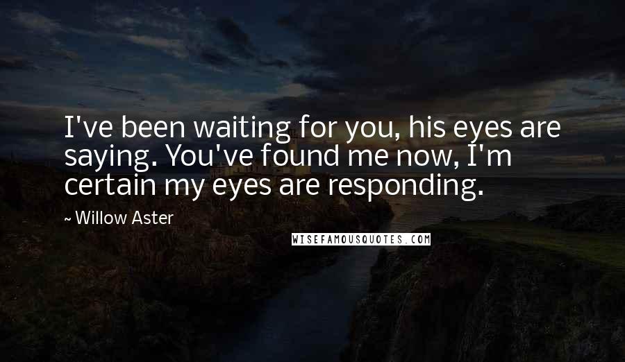 Willow Aster Quotes: I've been waiting for you, his eyes are saying. You've found me now, I'm certain my eyes are responding.