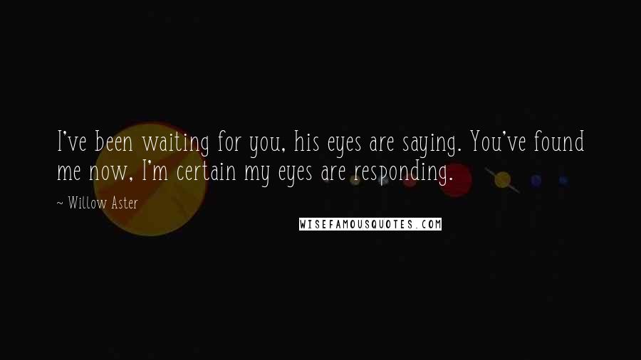 Willow Aster Quotes: I've been waiting for you, his eyes are saying. You've found me now, I'm certain my eyes are responding.