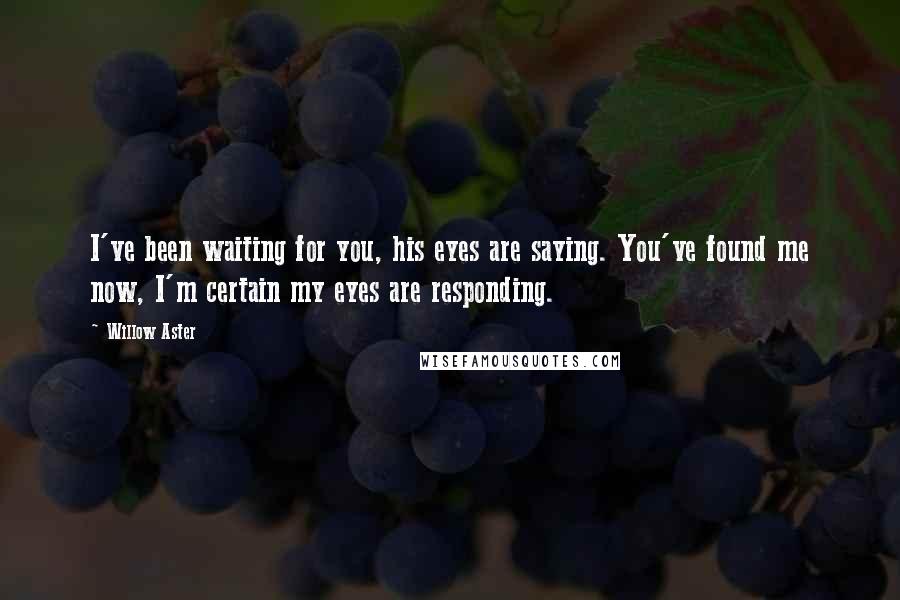 Willow Aster Quotes: I've been waiting for you, his eyes are saying. You've found me now, I'm certain my eyes are responding.