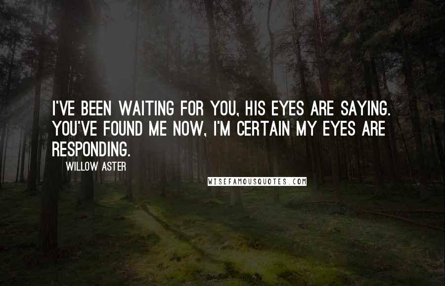 Willow Aster Quotes: I've been waiting for you, his eyes are saying. You've found me now, I'm certain my eyes are responding.