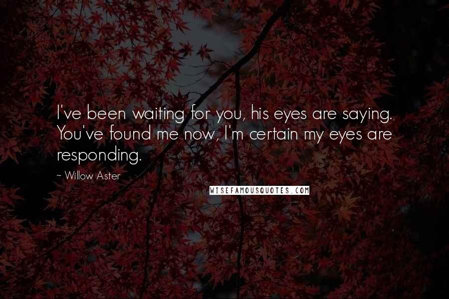 Willow Aster Quotes: I've been waiting for you, his eyes are saying. You've found me now, I'm certain my eyes are responding.
