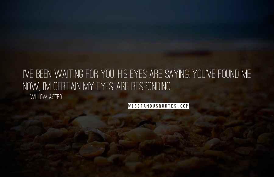 Willow Aster Quotes: I've been waiting for you, his eyes are saying. You've found me now, I'm certain my eyes are responding.