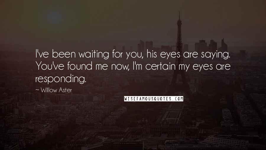 Willow Aster Quotes: I've been waiting for you, his eyes are saying. You've found me now, I'm certain my eyes are responding.