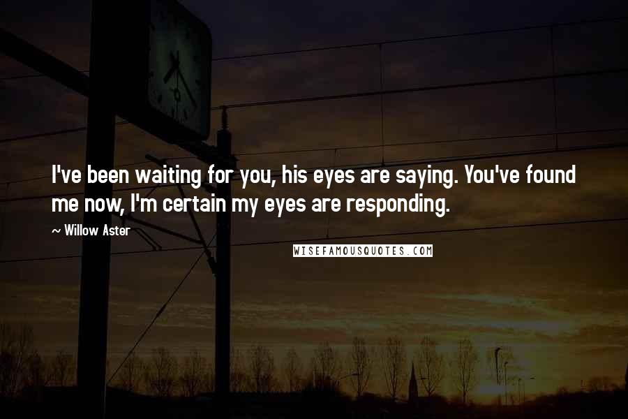 Willow Aster Quotes: I've been waiting for you, his eyes are saying. You've found me now, I'm certain my eyes are responding.