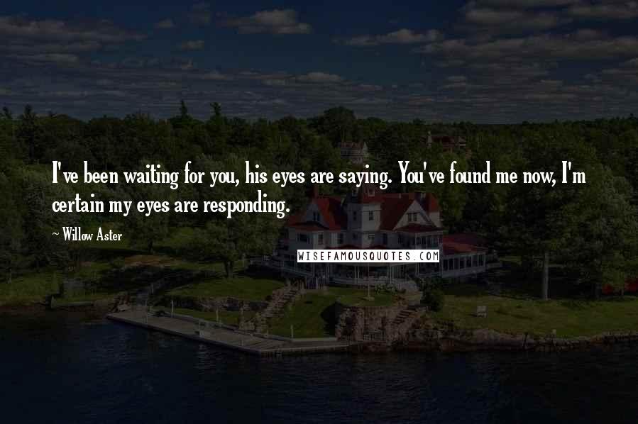 Willow Aster Quotes: I've been waiting for you, his eyes are saying. You've found me now, I'm certain my eyes are responding.