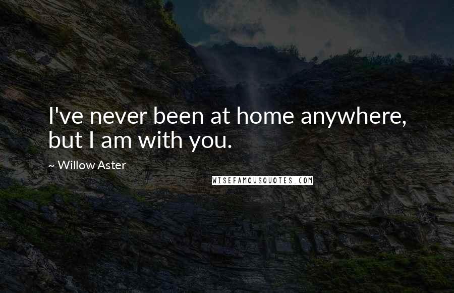 Willow Aster Quotes: I've never been at home anywhere, but I am with you.