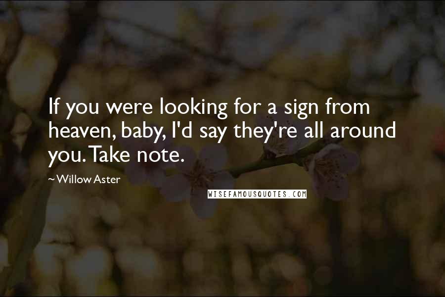 Willow Aster Quotes: If you were looking for a sign from heaven, baby, I'd say they're all around you. Take note.