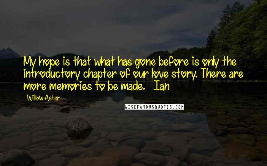 Willow Aster Quotes: My hope is that what has gone before is only the introductory chapter of our love story. There are more memories to be made. ~ Ian