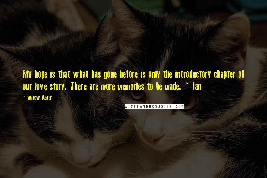 Willow Aster Quotes: My hope is that what has gone before is only the introductory chapter of our love story. There are more memories to be made. ~ Ian