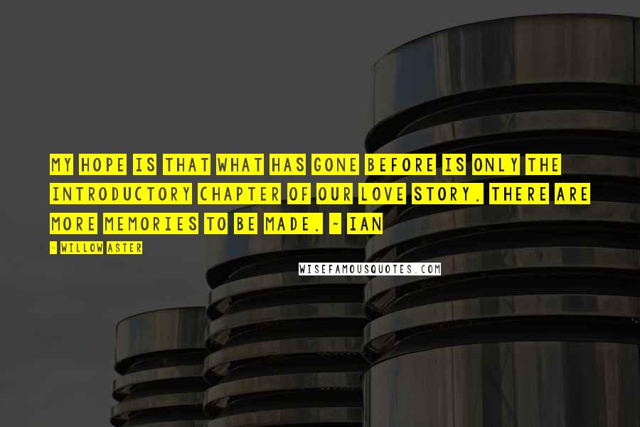 Willow Aster Quotes: My hope is that what has gone before is only the introductory chapter of our love story. There are more memories to be made. ~ Ian