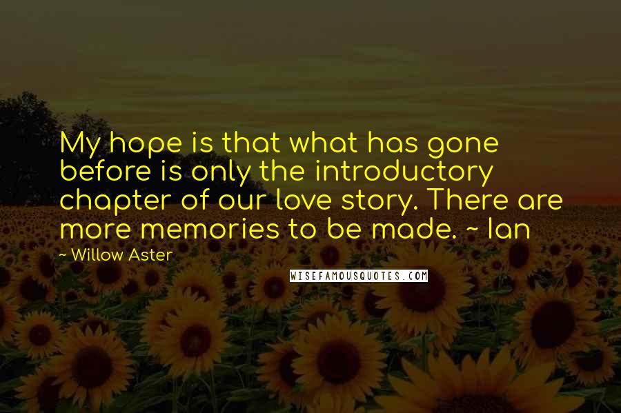 Willow Aster Quotes: My hope is that what has gone before is only the introductory chapter of our love story. There are more memories to be made. ~ Ian