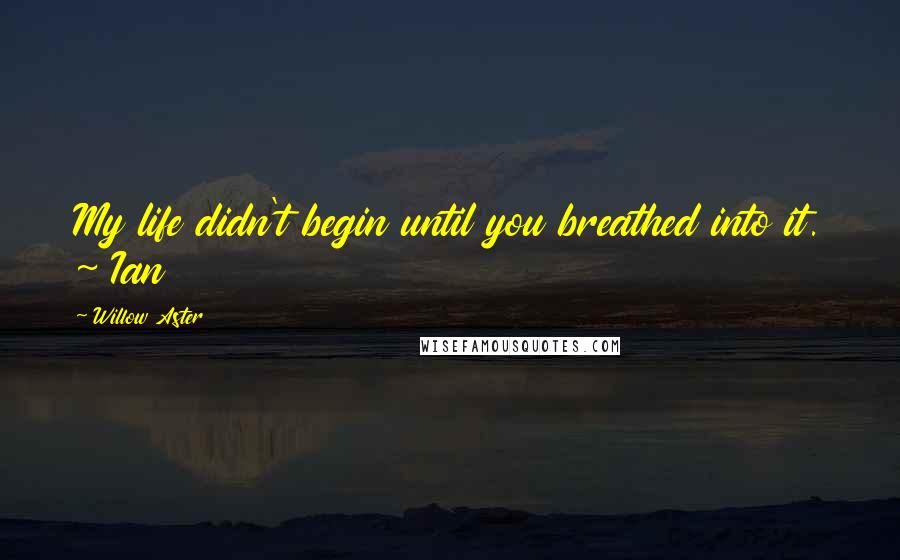 Willow Aster Quotes: My life didn't begin until you breathed into it. ~ Ian