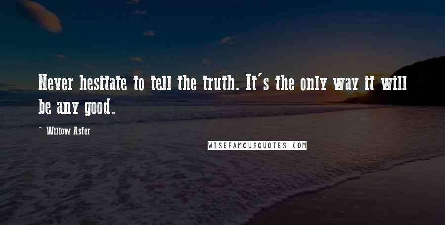 Willow Aster Quotes: Never hesitate to tell the truth. It's the only way it will be any good.