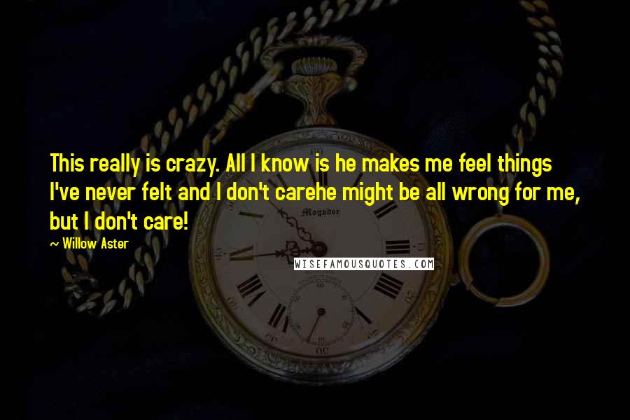 Willow Aster Quotes: This really is crazy. All I know is he makes me feel things I've never felt and I don't carehe might be all wrong for me, but I don't care!
