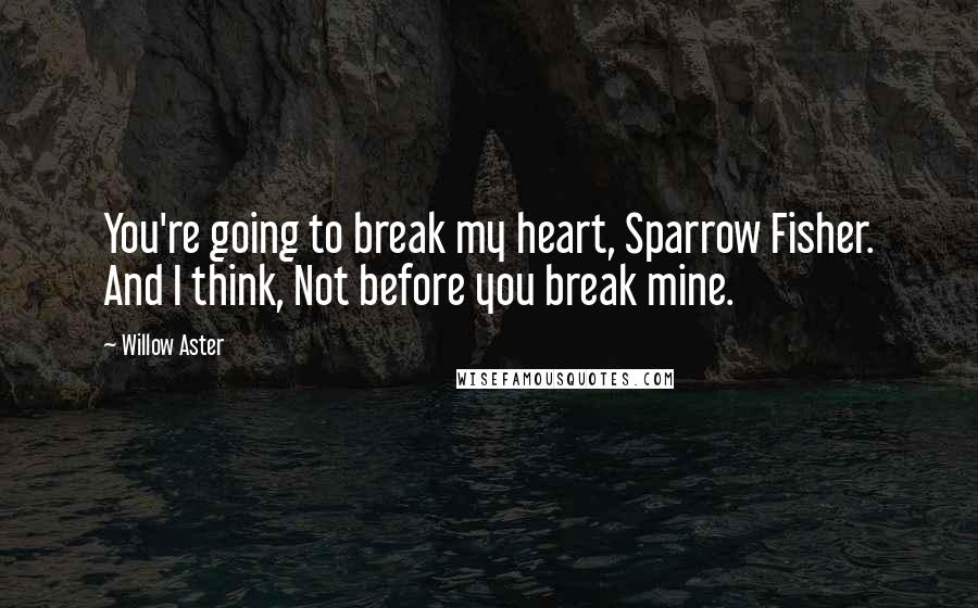 Willow Aster Quotes: You're going to break my heart, Sparrow Fisher. And I think, Not before you break mine.