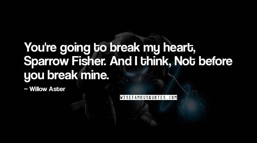 Willow Aster Quotes: You're going to break my heart, Sparrow Fisher. And I think, Not before you break mine.