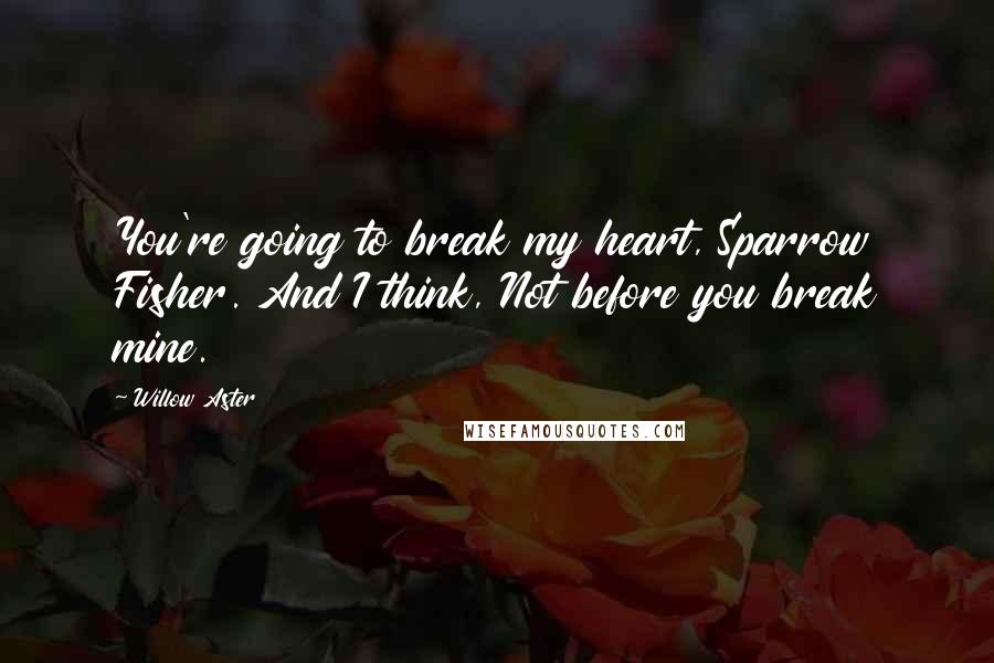 Willow Aster Quotes: You're going to break my heart, Sparrow Fisher. And I think, Not before you break mine.