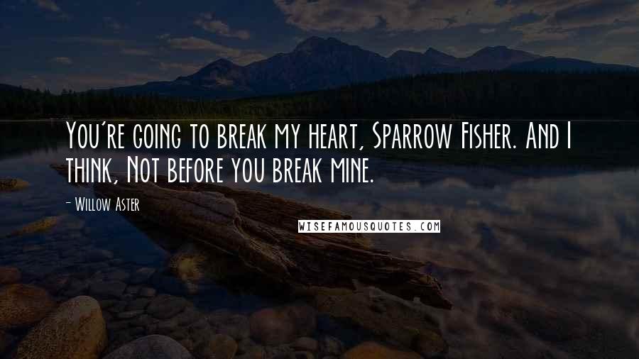 Willow Aster Quotes: You're going to break my heart, Sparrow Fisher. And I think, Not before you break mine.