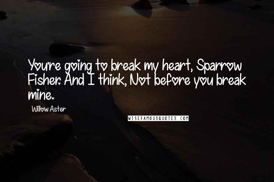 Willow Aster Quotes: You're going to break my heart, Sparrow Fisher. And I think, Not before you break mine.