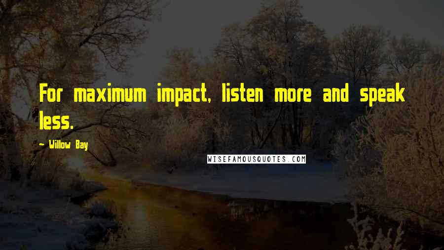 Willow Bay Quotes: For maximum impact, listen more and speak less.