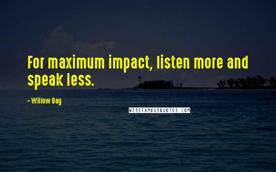 Willow Bay Quotes: For maximum impact, listen more and speak less.