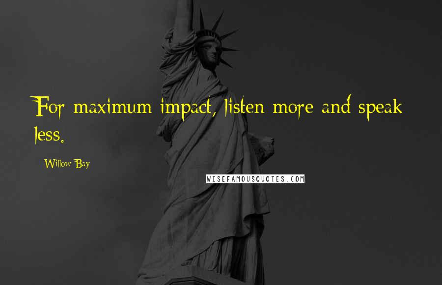 Willow Bay Quotes: For maximum impact, listen more and speak less.