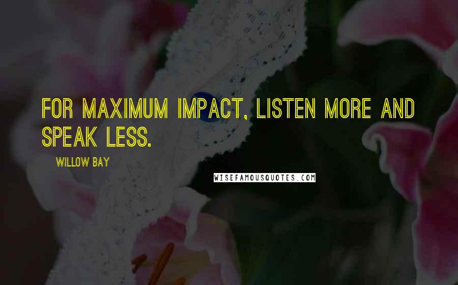 Willow Bay Quotes: For maximum impact, listen more and speak less.